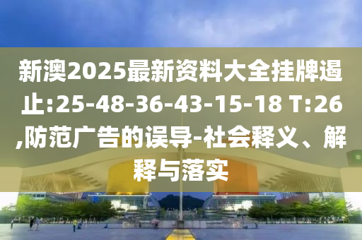 新澳2025最新資料大全掛牌遏止:25-48-36-43-15-18 T:26,防范廣告的誤導(dǎo)-社會(huì)釋義、解釋與落實(shí)