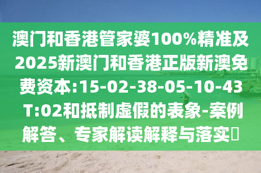 澳門(mén)和香港管家婆100%精準(zhǔn)及2025新澳門(mén)和香港正版新澳免費(fèi)資本:15-02-38-05-10-43 T:02和抵制虛假的表象-案例解答、專(zhuān)家解讀解釋與落實(shí)?