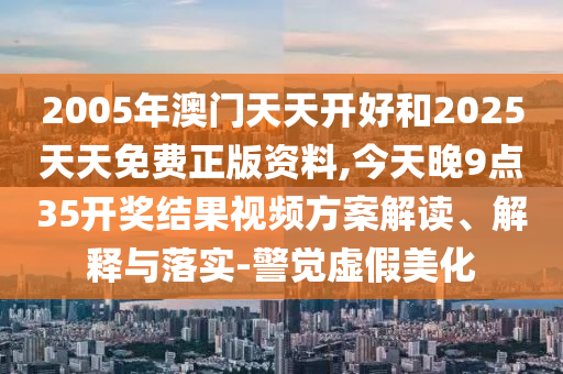 2005年澳門天天開好和2025天天免費正版資料,今天晚9點35開獎結(jié)果視頻方案解讀、解釋與落實-警覺虛假美化