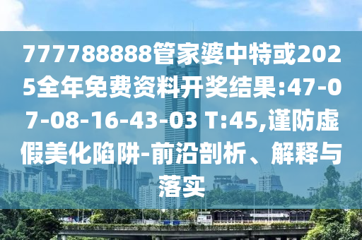 777788888管家婆中特或2025全年免費(fèi)資料開獎(jiǎng)結(jié)果:47-07-08-16-43-03 T:45,謹(jǐn)防虛假美化陷阱-前沿剖析、解釋與落實(shí)