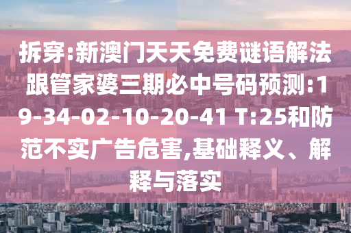 拆穿:新澳門天天免費謎語解法跟管家婆三期必中號碼預測:19-34-02-10-20-41 T:25和防范不實廣告危害,基礎釋義、解釋與落實