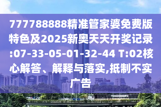 777788888精準(zhǔn)管家婆免費(fèi)版特色及2025新奧天天開獎(jiǎng)記錄:07-33-05-01-32-44 T:02核心解答、解釋與落實(shí),抵制不實(shí)廣告