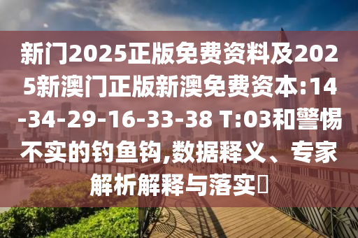 新門2025正版免費資料及2025新澳門正版新澳免費資本:14-34-29-16-33-38 T:03和警惕不實的釣魚鉤,數據釋義、專家解析解釋與落實?
