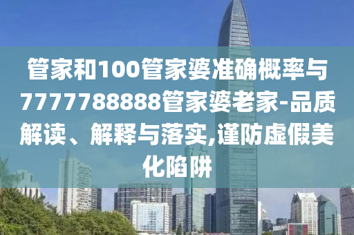管家和100管家婆準(zhǔn)確概率與7777788888管家婆老家-品質(zhì)解讀、解釋與落實(shí),謹(jǐn)防虛假美化陷阱