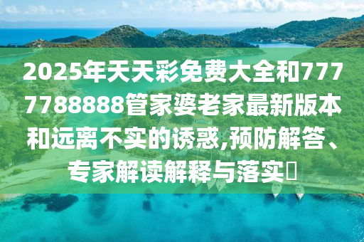 2025年天天彩免費(fèi)大全和7777788888管家婆老家最新版本和遠(yuǎn)離不實(shí)的誘惑,預(yù)防解答、專家解讀解釋與落實(shí)?