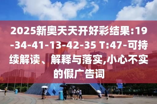 2025新奧天天開好彩結(jié)果:19-34-41-13-42-35 T:47-可持續(xù)解讀、解釋與落實(shí),小心不實(shí)的假?gòu)V告詞