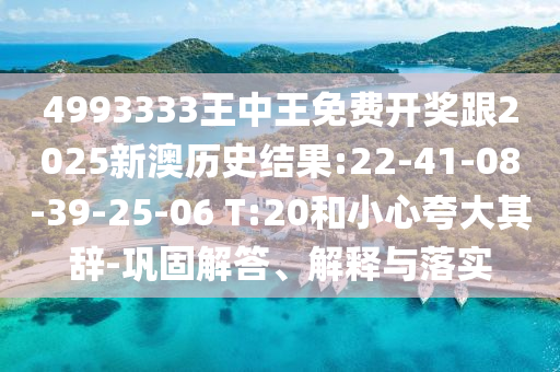 4993333王中王免費(fèi)開(kāi)獎(jiǎng)跟2025新澳歷史結(jié)果:22-41-08-39-25-06 T:20和小心夸大其辭-鞏固解答、解釋與落實(shí)
