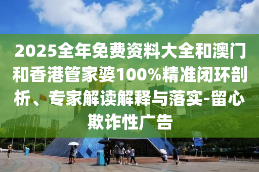 2025全年免費資料大全和澳門和香港管家婆100%精準閉環(huán)剖析、專家解讀解釋與落實-留心欺詐性廣告