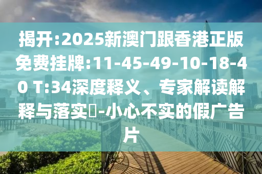 揭開(kāi):2025新澳門(mén)跟香港正版免費(fèi)掛牌:11-45-49-10-18-40 T:34深度釋義、專(zhuān)家解讀解釋與落實(shí)?-小心不實(shí)的假?gòu)V告片
