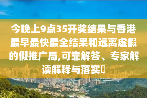 今晚上9點(diǎn)35開獎(jiǎng)結(jié)果與香港最早最快最全結(jié)果和遠(yuǎn)離虛假的假推廣局,可靠解答、專家解讀解釋與落實(shí)?